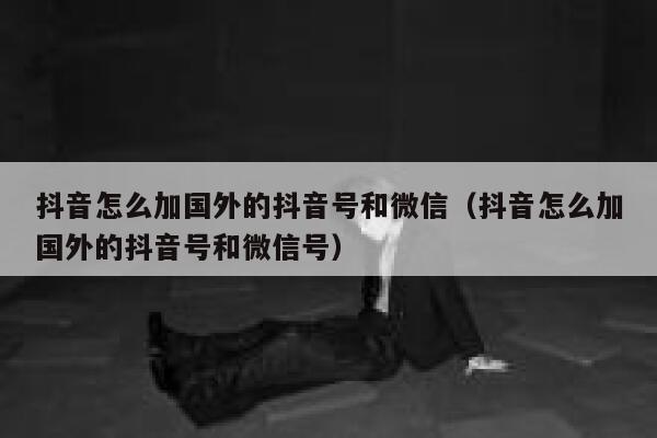 抖音怎么加国外的抖音号和微信（抖音怎么加国外的抖音号和微信号） 第1张