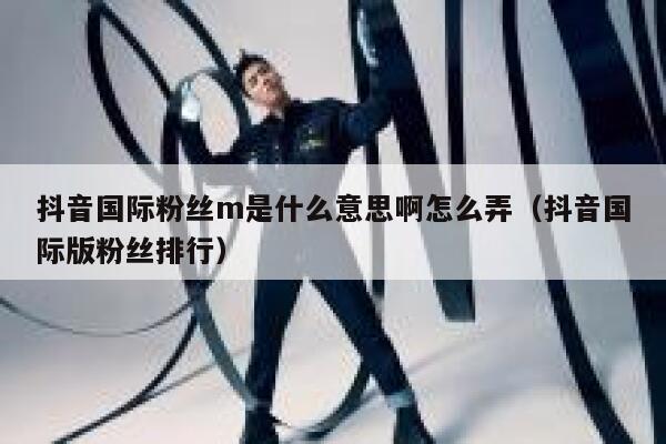 抖音国际粉丝m是什么意思啊怎么弄（抖音国际版粉丝排行） 第1张