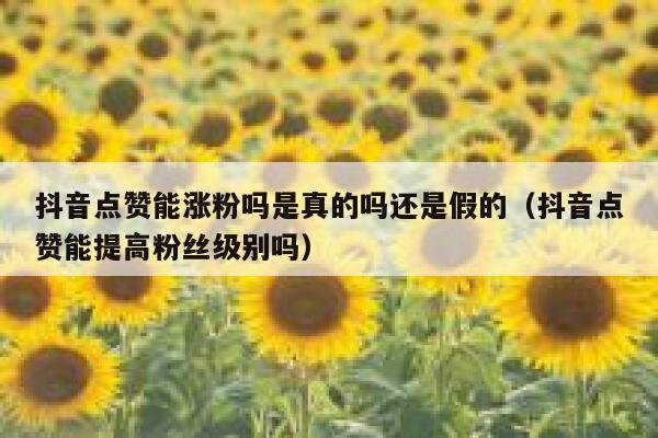 抖音点赞能涨粉吗是真的吗还是假的（抖音点赞能提高粉丝级别吗） 第1张