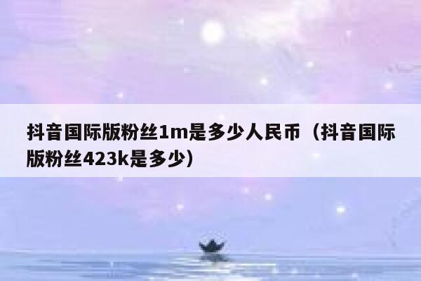 抖音国际版粉丝1m是多少人民币（抖音国际版粉丝423k是多少） 第1张