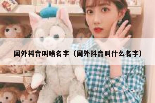 国外抖音叫啥名字（国外抖音叫什么名字） 第1张