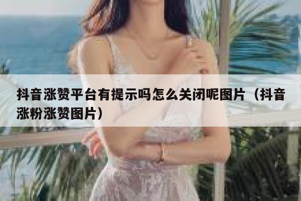 抖音涨赞平台有提示吗怎么关闭呢图片（抖音涨粉涨赞图片） 第1张