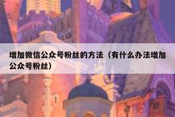 增加微信公众号粉丝的方法（有什么办法增加公众号粉丝） 第1张