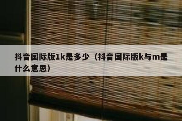 抖音国际版1k是多少（抖音国际版k与m是什么意思） 第1张