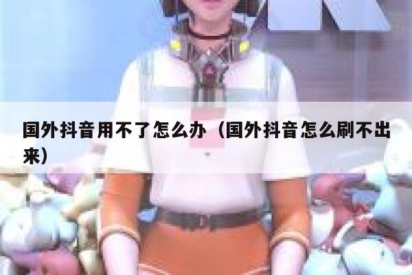 国外抖音用不了怎么办(国外抖音怎么刷不出来) 第1张 国外抖音用不了怎么办(国外抖音怎么刷不出来) 第1张