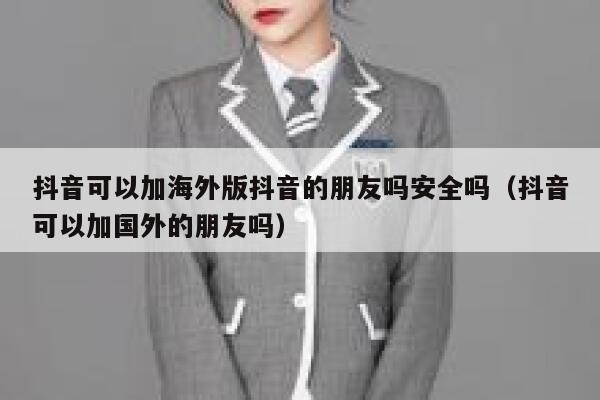 抖音可以加海外版抖音的朋友吗安全吗（抖音可以加国外的朋友吗） 第1张