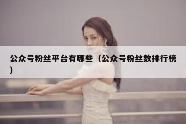 公众号粉丝平台有哪些（公众号粉丝数排行榜） 第1张