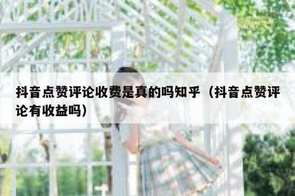 抖音点赞评论收费是真的吗知乎（抖音点赞评论有收益吗） 第1张