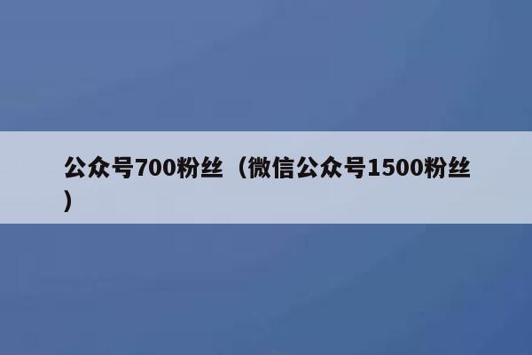 公众号700粉丝（微信公众号1500粉丝） 第1张