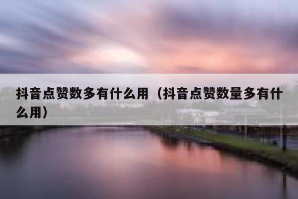 抖音点赞数多有什么用（抖音点赞数量多有什么用） 第1张