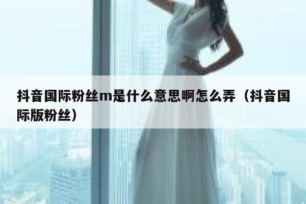 抖音国际粉丝m是什么意思啊怎么弄（抖音国际版粉丝） 第1张