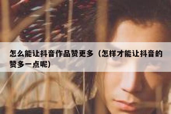 怎么能让抖音作品赞更多（怎样才能让抖音的赞多一点呢） 第1张