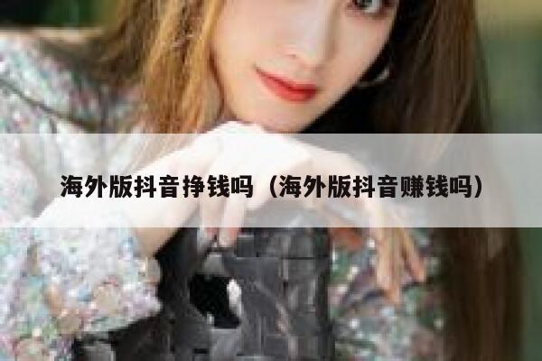 海外版抖音挣钱吗(海外版抖音赚钱吗) 第1张 海外版抖音挣钱吗(海外版抖音赚钱吗) 第1张