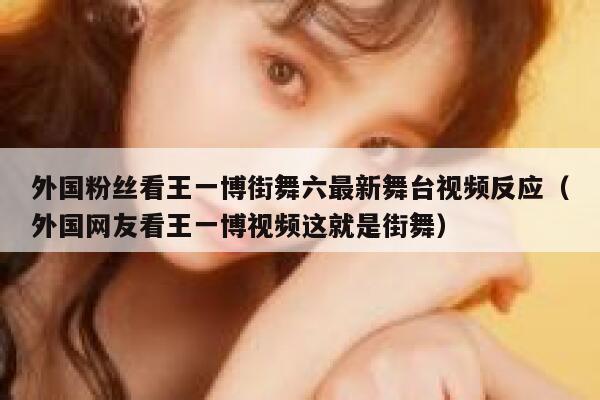 外国粉丝看王一博街舞六最新舞台视频反应（外国网友看王一博视频这就是街舞） 第1张