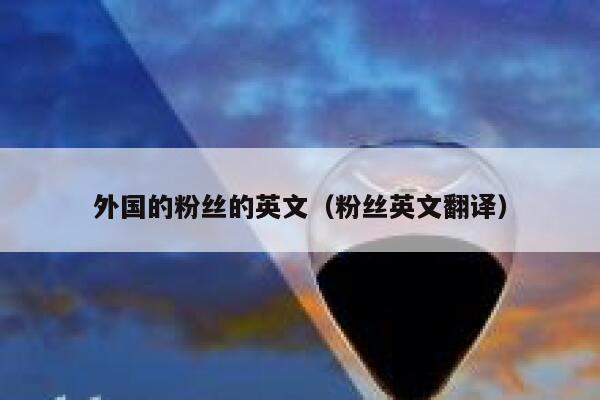 外国的粉丝的英文(粉丝英文翻译) 第1张 外国的粉丝的英文(粉丝英文翻译) 第1张
