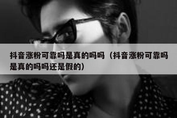 抖音涨粉可靠吗是真的吗吗（抖音涨粉可靠吗是真的吗吗还是假的） 第1张