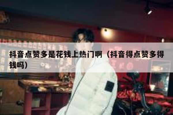 抖音点赞多是花钱上热门啊(抖音得点赞多得钱吗) 第1张 抖音点赞多是花钱上热门啊(抖音得点赞多得钱吗) 第1张