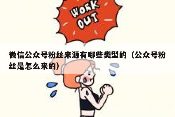 微信公众号粉丝来源有哪些类型的（公众号粉丝是怎么来的） 第1张