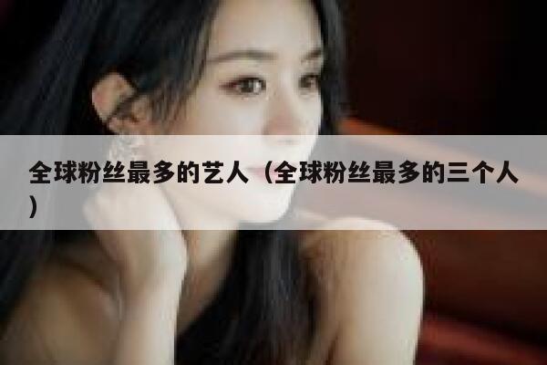 全球粉丝最多的艺人（全球粉丝最多的三个人） 第1张