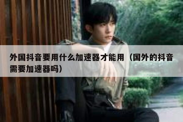 外国抖音要用什么加速器才能用（国外的抖音需要加速器吗） 第1张