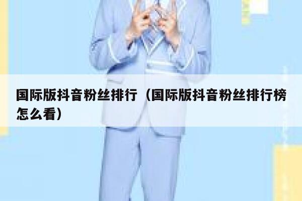 国际版抖音粉丝排行（国际版抖音粉丝排行榜怎么看） 第1张