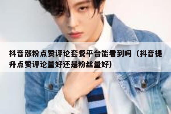 抖音涨粉点赞评论套餐平台能看到吗（抖音提升点赞评论量好还是粉丝量好） 第1张