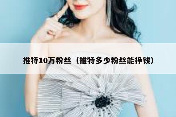 推特10万粉丝(推特多少粉丝能挣钱) 第1张 推特10万粉丝(推特多少粉丝能挣钱) 第1张