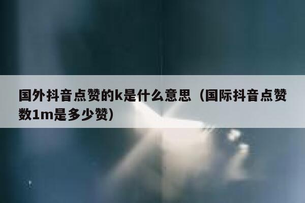 国外抖音点赞的k是什么意思（国际抖音点赞数1m是多少赞） 第1张