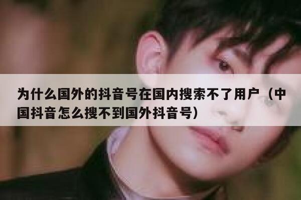 为什么国外的抖音号在国内搜索不了用户（中国抖音怎么搜不到国外抖音号） 第1张