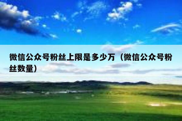 微信公众号粉丝上限是多少万（微信公众号粉丝数量） 第1张