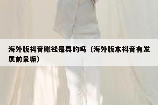 海外版抖音赚钱是真的吗（海外版本抖音有发展前景嘛） 第1张