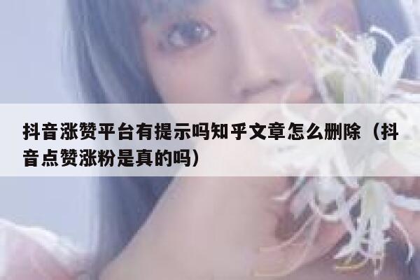 抖音涨赞平台有提示吗知乎文章怎么删除（抖音点赞涨粉是真的吗） 第1张