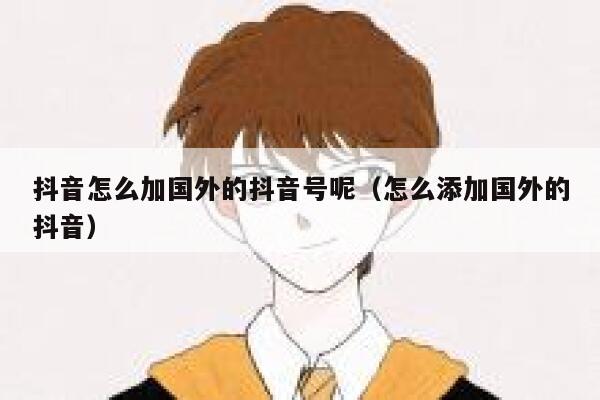 抖音怎么加国外的抖音号呢（怎么添加国外的抖音） 第1张