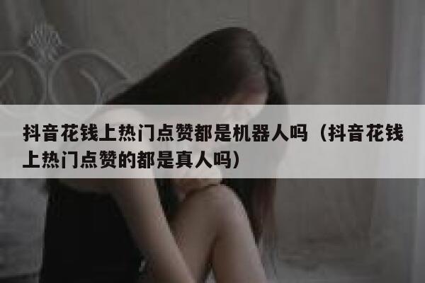 抖音花钱上热门点赞都是机器人吗（抖音花钱上热门点赞的都是真人吗） 第1张