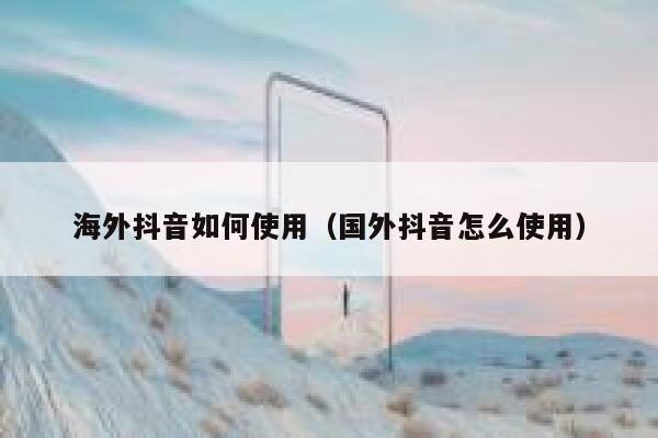 海外抖音如何使用（国外抖音怎么使用） 第1张