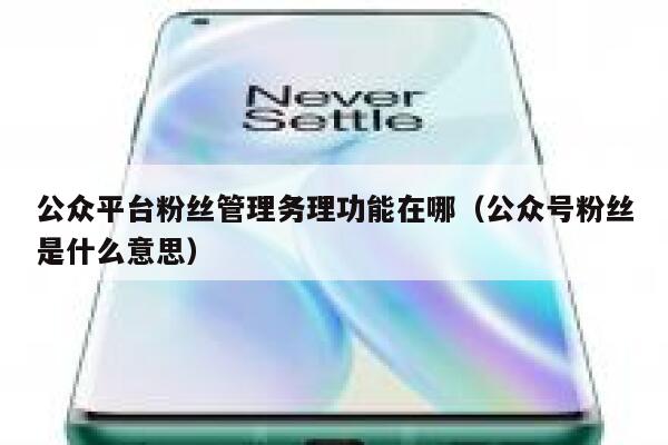 公众平台粉丝管理务理功能在哪（公众号粉丝是什么意思） 第1张