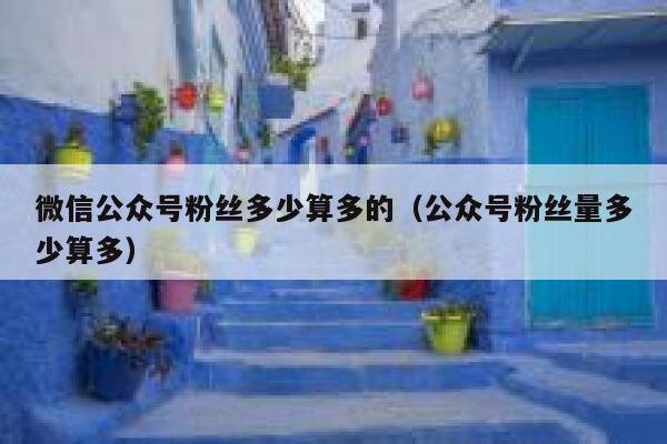 微信公众号粉丝多少算多的（公众号粉丝量多少算多） 第1张