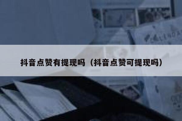 抖音点赞有提现吗（抖音点赞可提现吗） 第1张
