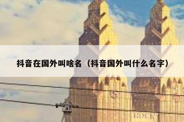 抖音在国外叫啥名（抖音国外叫什么名字） 第1张