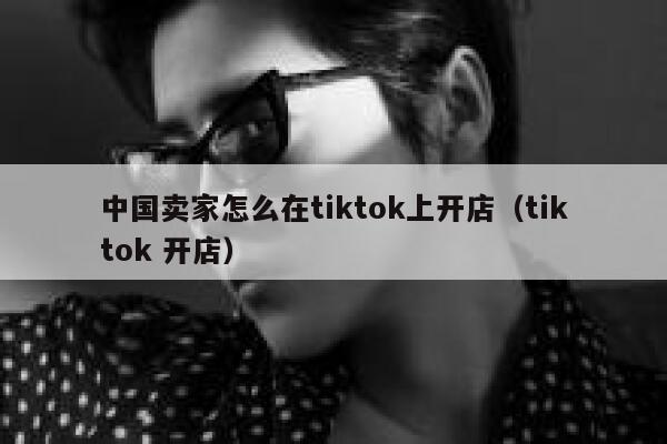 中国卖家怎么在tiktok上开店(tiktok 开店) 第1张 中国卖家怎么在tiktok上开店(tiktok 开店) 第1张