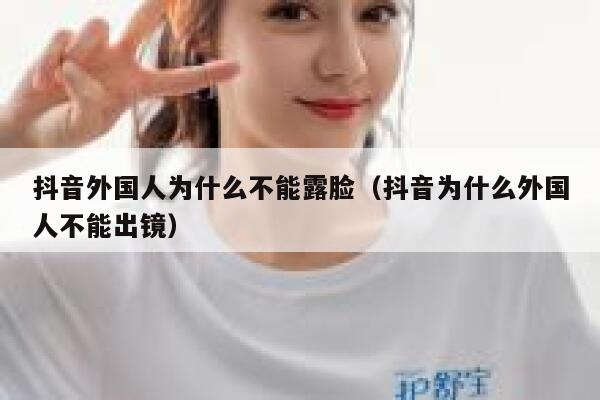 抖音外国人为什么不能露脸(抖音为什么外国人不能出镜) 第1张 抖音外国人为什么不能露脸(抖音为什么外国人不能出镜) 第1张