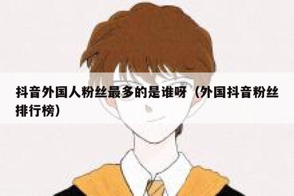 抖音外国人粉丝最多的是谁呀(外国抖音粉丝排行榜) 第1张 抖音外国人粉丝最多的是谁呀(外国抖音粉丝排行榜) 第1张