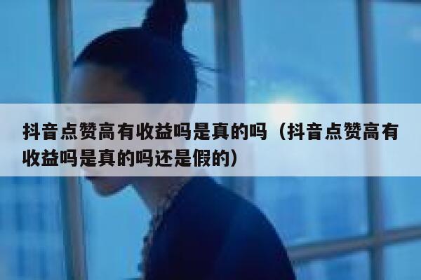 抖音点赞高有收益吗是真的吗（抖音点赞高有收益吗是真的吗还是假的） 第1张