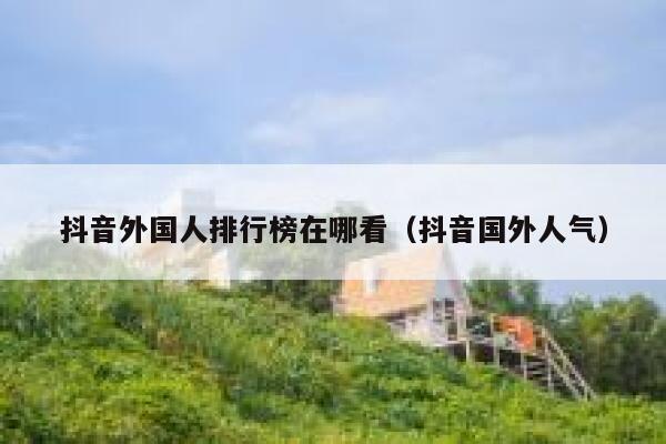 抖音外国人排行榜在哪看（抖音国外人气） 第1张