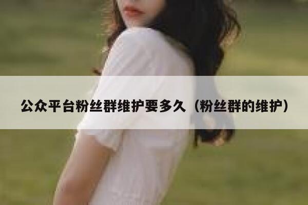 公众平台粉丝群维护要多久（粉丝群的维护） 第1张