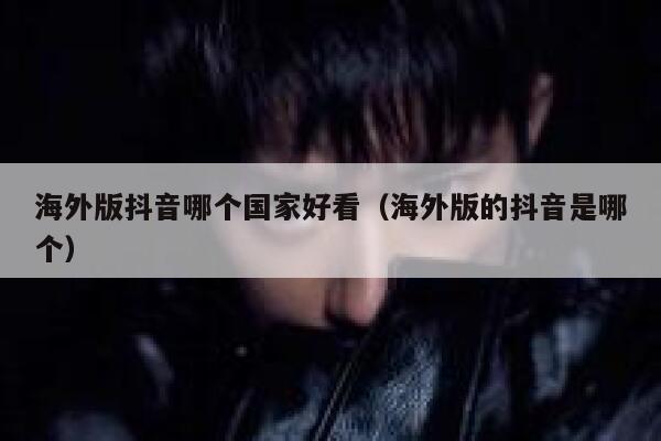 海外版抖音哪个国家好看（海外版的抖音是哪个） 第1张