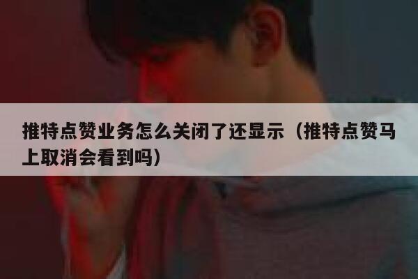 推特点赞业务怎么关闭了还显示（推特点赞马上取消会看到吗） 第1张