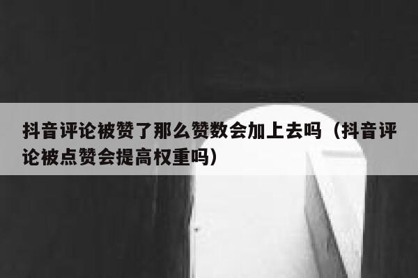 抖音评论被赞了那么赞数会加上去吗（抖音评论被点赞会提高权重吗） 第1张