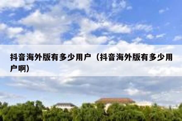 抖音海外版有多少用户（抖音海外版有多少用户啊） 第1张