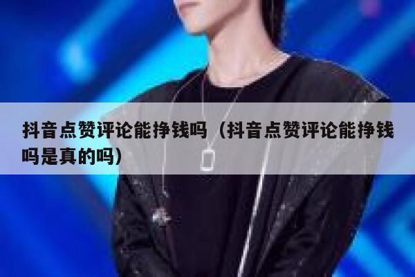 抖音点赞评论能挣钱吗（抖音点赞评论能挣钱吗是真的吗） 第1张